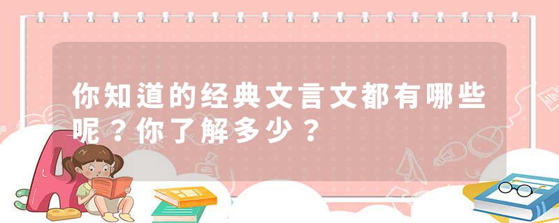 你知道的经典文言文都有哪些呢？你了解多少？