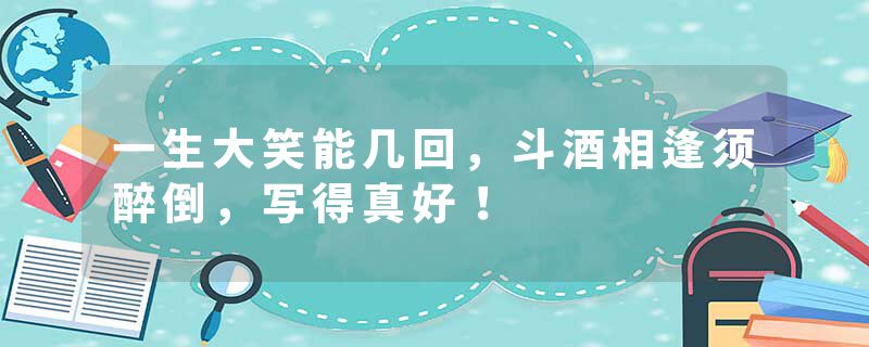 一生大笑能几回，斗酒相逢须醉倒，写得真好！