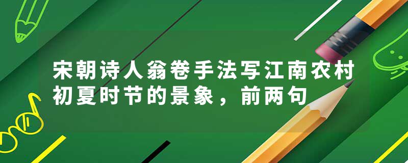 宋朝诗人翁卷手法写江南农村初夏时节的景象，前两句