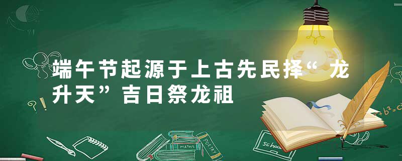 端午节起源于上古先民择“龙升天”吉日祭龙祖