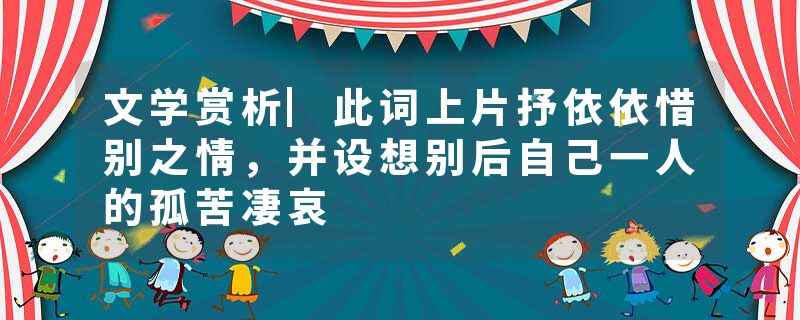 文学赏析▏此词上片抒依依惜别之情，并设想别后自己一人的孤苦凄哀