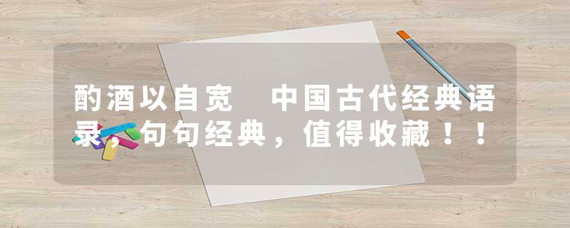 酌酒以自宽 中国古代经典语录，句句经典，值得收藏！！