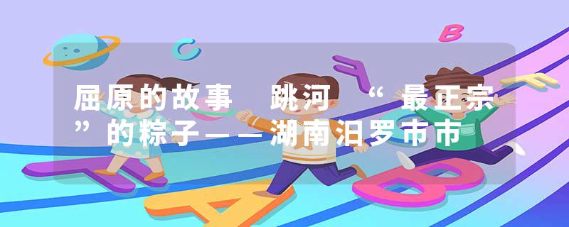 屈原的故事 跳河 “最正宗”的粽子——湖南汨罗市市