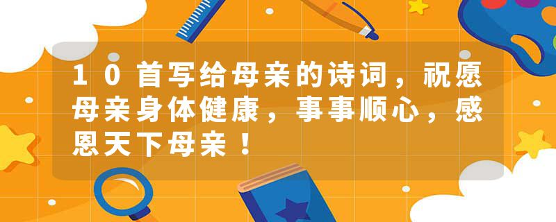 10首写给母亲的诗词，祝愿母亲身体健康，事事顺心，感恩天下母亲！