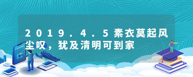 2019.4.5素衣莫起风尘叹，犹及清明可到家