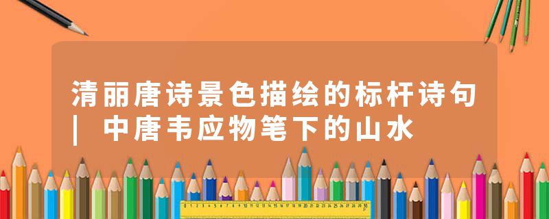 清丽唐诗景色描绘的标杆诗句|中唐韦应物笔下的山水