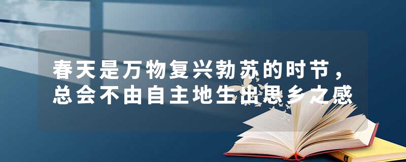 春天是万物复兴勃苏的时节，总会不由自主地生出思乡之感