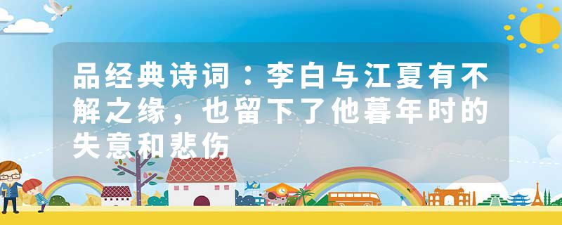 品经典诗词：李白与江夏有不解之缘，也留下了他暮年时的失意和悲伤