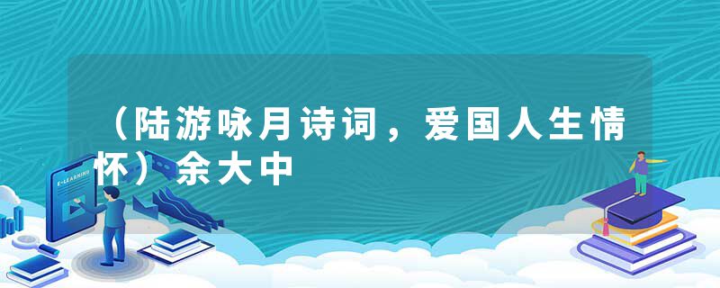 （陆游咏月诗词，爱国人生情怀）余大中