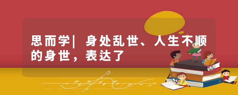 思而学|身处乱世、人生不顺的身世，表达了