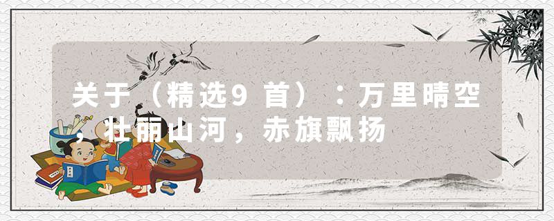 关于（精选9首）：万里晴空，壮丽山河，赤旗飘扬