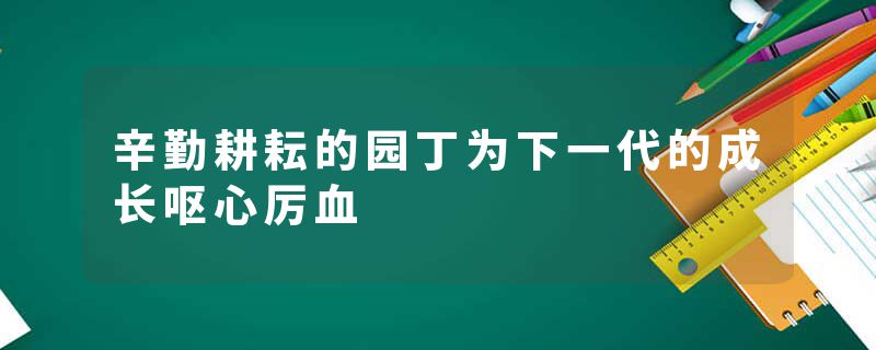 辛勤耕耘的园丁为下一代的成长呕心厉血