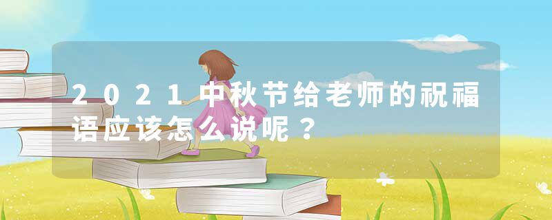 2021中秋节给老师的祝福语应该怎么说呢？