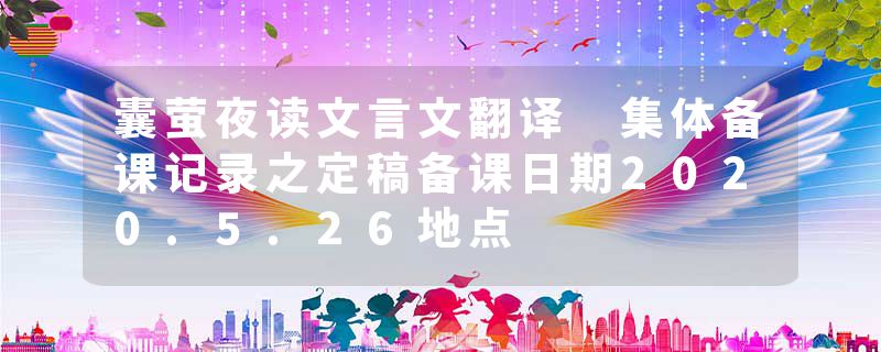 囊萤夜读文言文翻译 集体备课记录之定稿备课日期2020.5.26地点