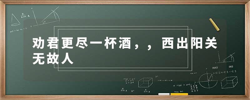 劝君更尽一杯酒，,西出阳关无故人