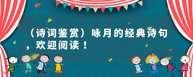 （诗词鉴赏）咏月的经典诗句，欢迎阅读！