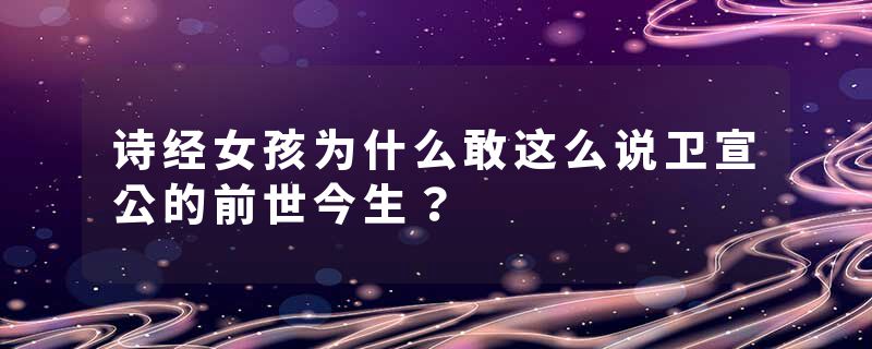 诗经女孩为什么敢这么说卫宣公的前世今生？