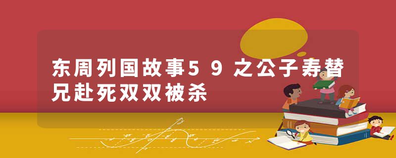 东周列国故事59之公子寿替兄赴死双双被杀