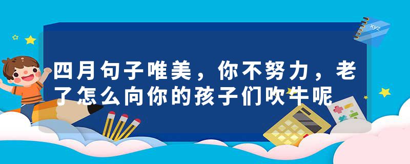 四月句子唯美，你不努力，老了怎么向你的孩子们吹牛呢