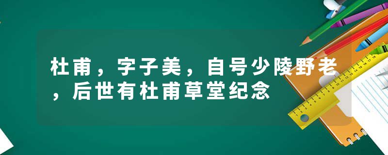 杜甫，字子美，自号少陵野老，后世有杜甫草堂纪念