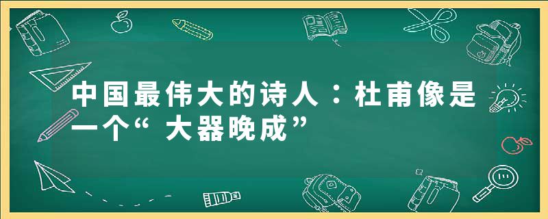 中国最伟大的诗人：杜甫像是一个“大器晚成”