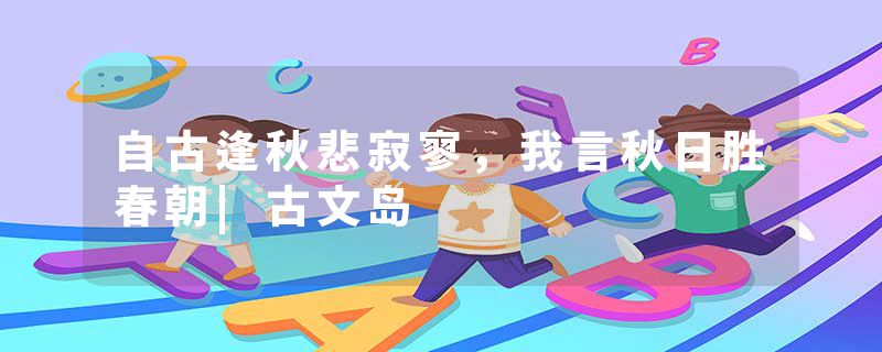 自古逢秋悲寂寥，我言秋日胜春朝|古文岛