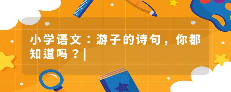 小学语文：游子的诗句，你都知道吗？|