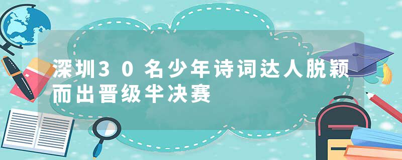 深圳30名少年诗词达人脱颖而出晋级半决赛