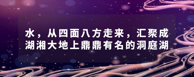 水，从四面八方走来，汇聚成湖湘大地上鼎鼎有名的洞庭湖