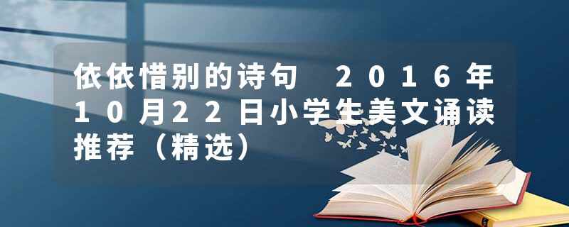 依依惜别的诗句 2016年10月22日小学生美文诵读推荐（精选）