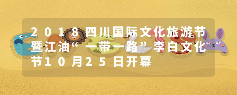 2018四川国际文化旅游节暨江油“一带一路”李白文化节10月25日开幕