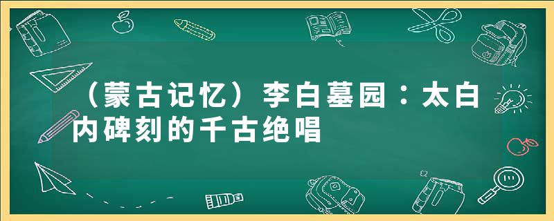 （蒙古记忆）李白墓园：太白内碑刻的千古绝唱