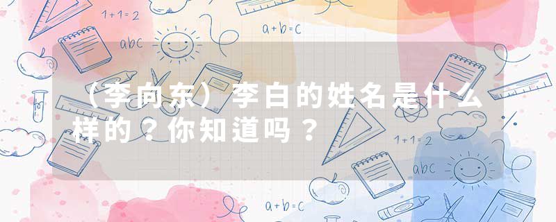 （李向东）李白的姓名是什么样的？你知道吗？