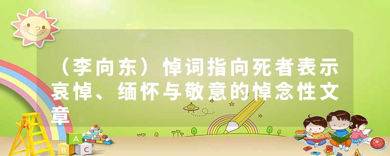 （李向东）悼词指向死者表示哀悼、缅怀与敬意的悼念性文章