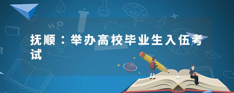 抚顺：举办高校毕业生入伍考试