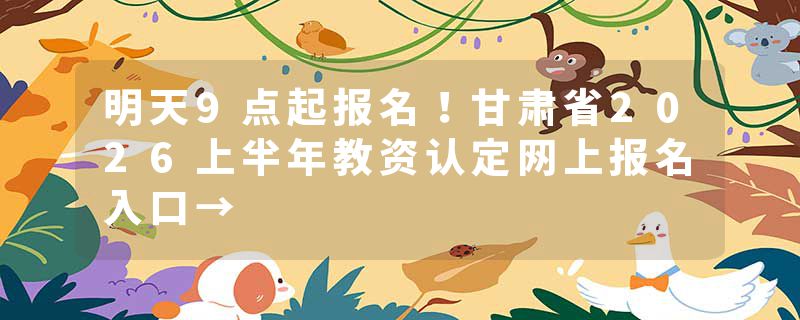 明天9点起报名！甘肃省2026上半年教资认定网上报名入口→