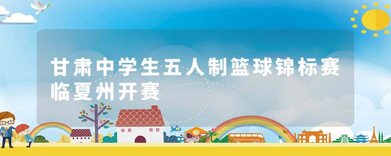 甘肃中学生五人制篮球锦标赛临夏州开赛
