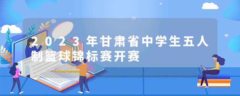 2023年甘肃省中学生五人制篮球锦标赛开赛