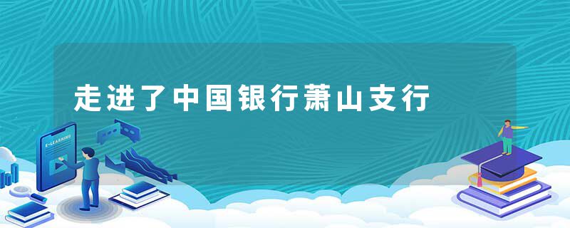 走进了中国银行萧山支行