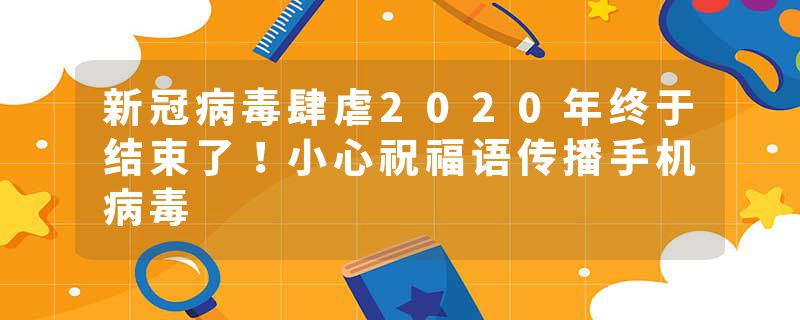 新冠病毒肆虐2020年终于结束了！小心祝福语传播手机病毒