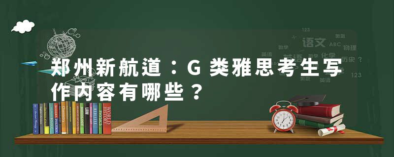 郑州新航道：G类雅思考生写作内容有哪些？