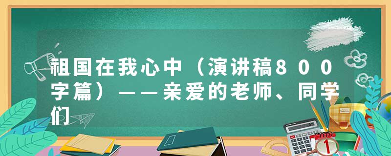 祖国在我心中（演讲稿800字篇）——亲爱的老师、同学们