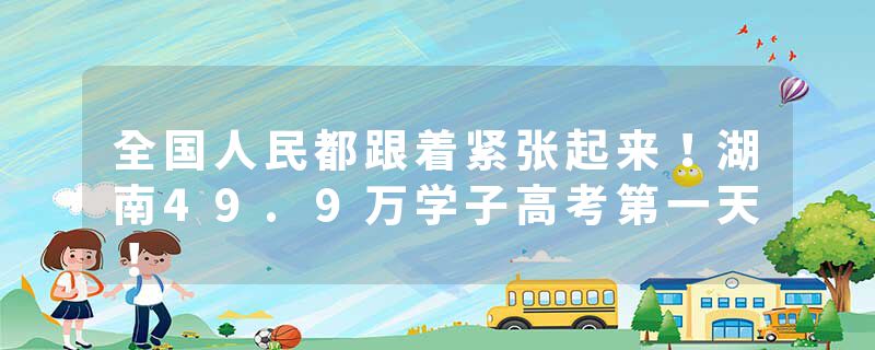 全国人民都跟着紧张起来！湖南49.9万学子高考第一天！