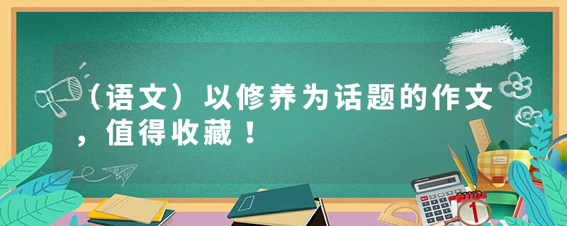 （语文）以修养为话题的作文，值得收藏！