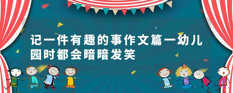 记一件有趣的事作文篇一幼儿园时都会暗暗发笑