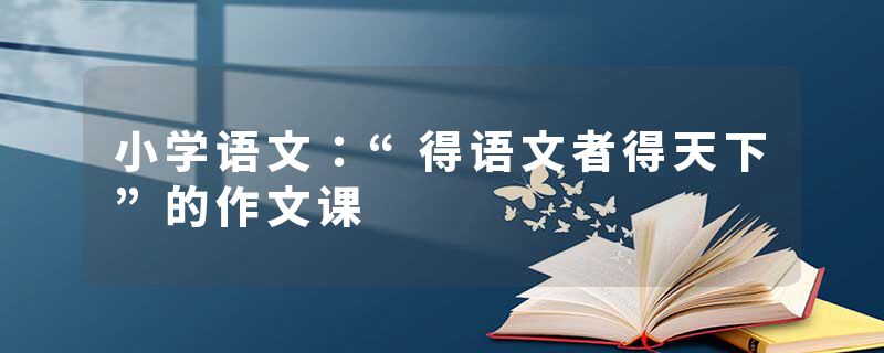 小学语文：“得语文者得天下”的作文课