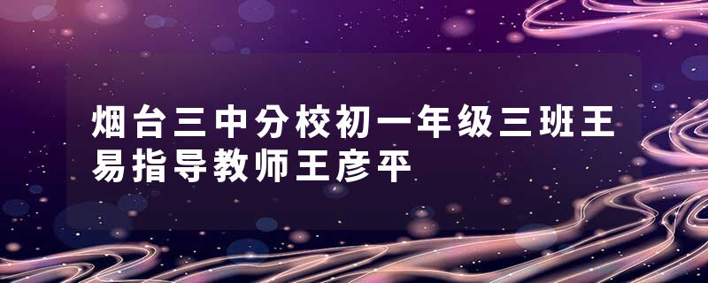 烟台三中分校初一年级三班王易指导教师王彦平