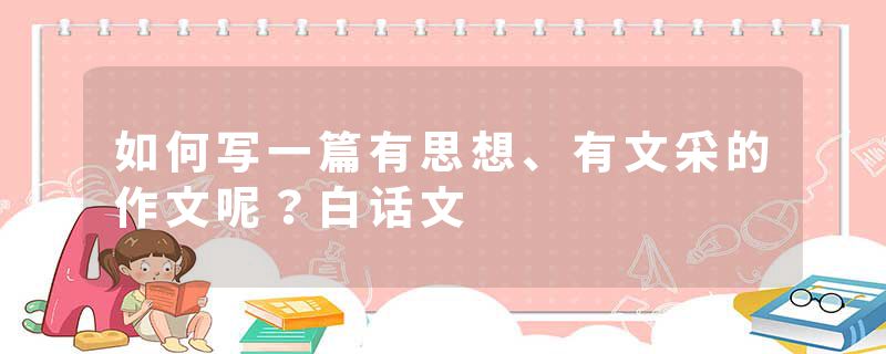 如何写一篇有思想、有文采的作文呢？白话文