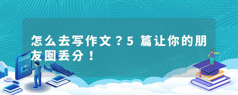 怎么去写作文？5篇让你的朋友圈丢分！