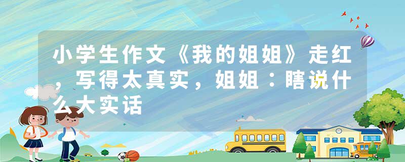 小学生作文《我的姐姐》走红，写得太真实，姐姐：瞎说什么大实话